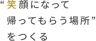 "笑顔になって帰ってもらう場所"を作る